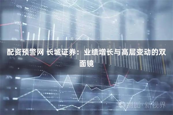 配资预警网 长城证券：业绩增长与高层变动的双面镜