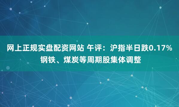 网上正规实盘配资网站 午评：沪指半日跌0.17% 钢铁、煤炭等周期股集体调整