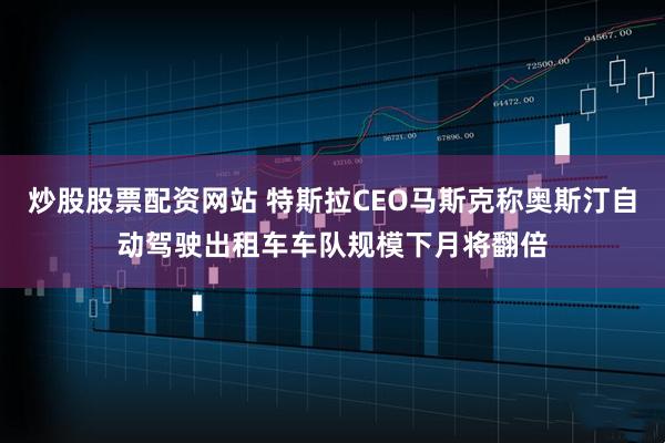 炒股股票配资网站 特斯拉CEO马斯克称奥斯汀自动驾驶出租车车队规模下月将翻倍