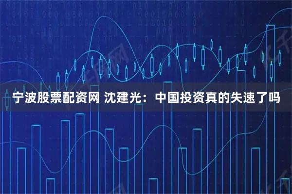 宁波股票配资网 沈建光：中国投资真的失速了吗
