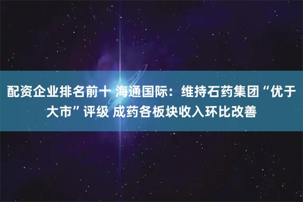 配资企业排名前十 海通国际：维持石药集团“优于大市”评级 成药各板块收入环比改善