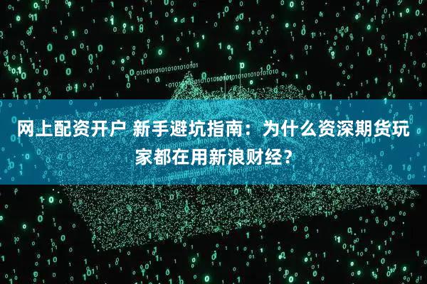 网上配资开户 新手避坑指南：为什么资深期货玩家都在用新浪财经？